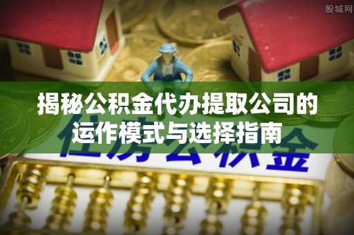 玉田揭秘公积金代办提取公司的运作模式与选择指南