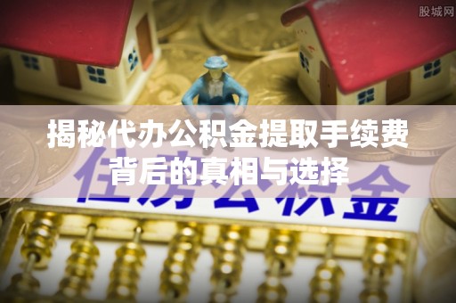 玉田揭秘代办公积金提取手续费背后的真相与选择