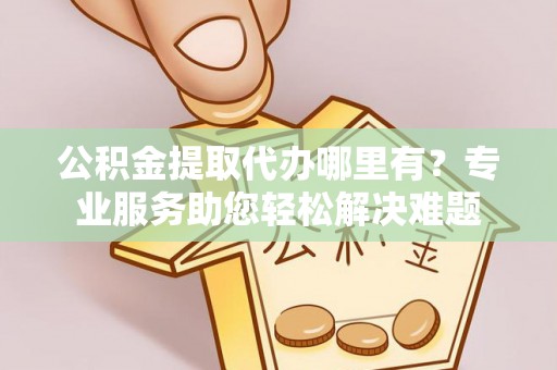 玉田公积金提取代办哪里有？专业服务助您轻松解决难题
