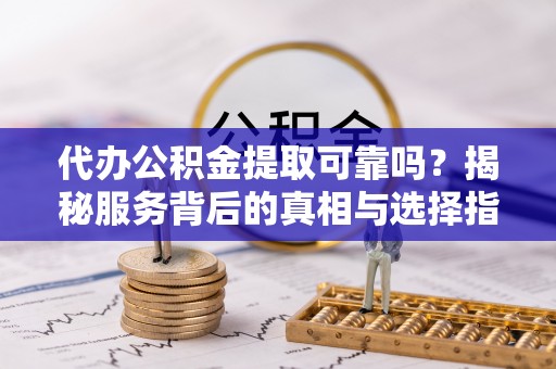玉田代办公积金提取可靠吗？揭秘服务背后的真相与选择指南