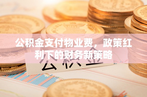 玉田公积金支付物业费，政策红利下的财务新策略