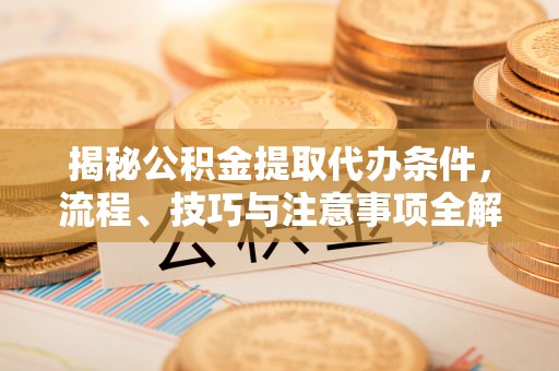 玉田揭秘公积金提取代办条件，流程、技巧与注意事项全解析