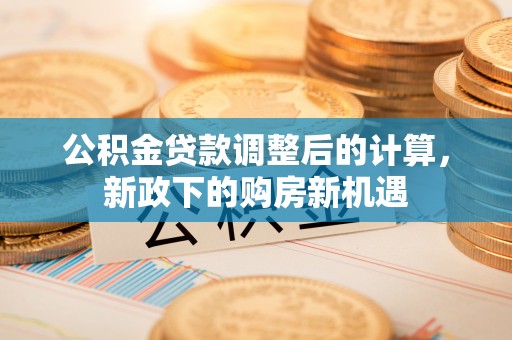 玉田公积金贷款调整后的计算，新政下的购房新机遇