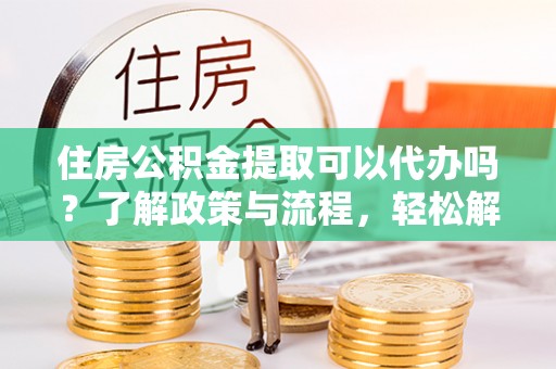 玉田住房公积金提取可以代办吗？了解政策与流程，轻松解决你的疑问
