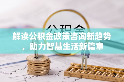 玉田解读公积金政策咨询新趋势，助力智慧生活新篇章