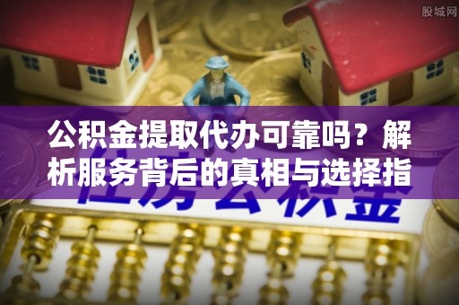 玉田公积金提取代办可靠吗？解析服务背后的真相与选择指南