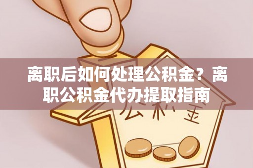 玉田离职后如何处理公积金？离职公积金代办提取指南