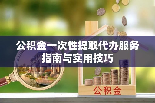玉田公积金一次性提取代办服务指南与实用技巧