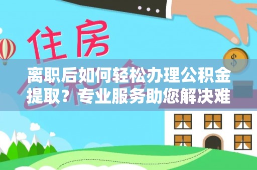 玉田离职后如何轻松办理公积金提取？专业服务助您解决难题