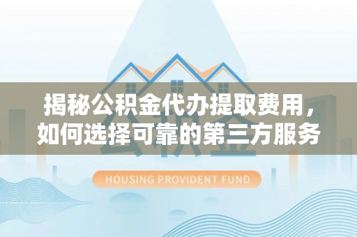 玉田揭秘公积金代办提取费用，如何选择可靠的第三方服务？