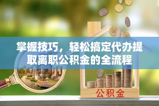 玉田掌握技巧，轻松搞定代办提取离职公积金的全流程