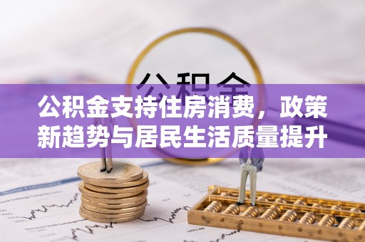 玉田公积金支持住房消费，政策新趋势与居民生活质量提升