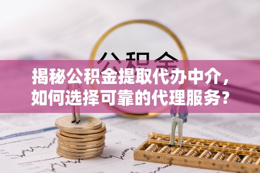 玉田揭秘公积金提取代办中介，如何选择可靠的代理服务？