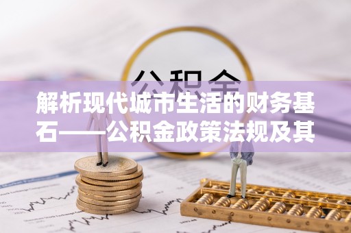 玉田解析现代城市生活的财务基石——公积金政策法规及其深远影响