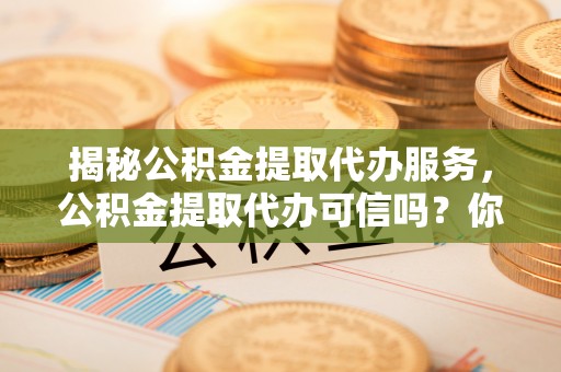 玉田揭秘公积金提取代办服务，公积金提取代办可信吗？你需要知道的真相