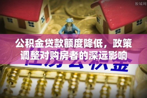 玉田公积金贷款额度降低，政策调整对购房者的深远影响
